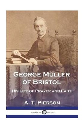 George Müller of Bristol: His Life of Prayer and Faith - A. T. Pierson