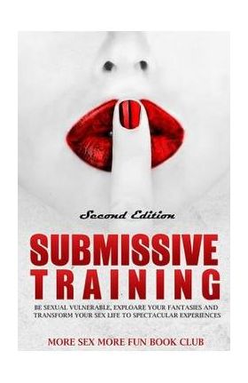 Submissive Training: Be Sexually Vulnerable, Explore Your Fantasies and Transform Your Sex Life with Spectacular Experiences - More Sex More Fun Book Club