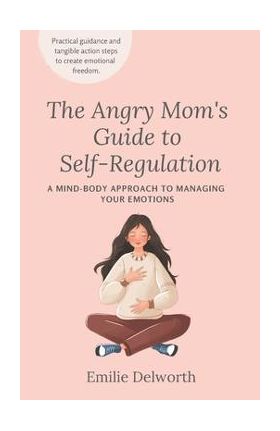 The Angry Mom's Guide to Self-Regulation: A Mind-Body Approach to Managing Your Emotions - Emilie Delworth