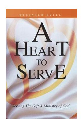 A Heart to Serve: Serving the Gift & Ministry of God - Reginald Ezell