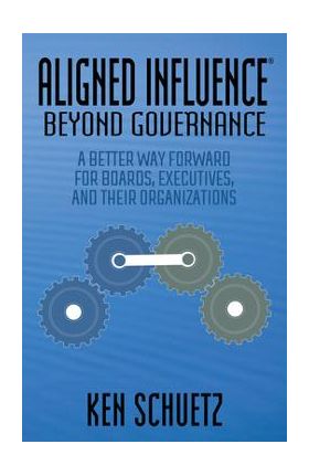 Aligned Influence(r) Beyond Governance: A Better Way Forward for Boards, Executives, and Their Organizations - Ken Schuetz