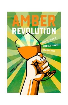Amber Revolution: How the World Learned to Love Orange Wine - Simon J. Woolf