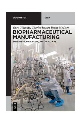 Biopharmaceutical Manufacturing: Principles, Processes, and Practices - Gary Gilleskie