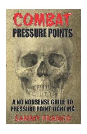 Combat Pressure Points: A No Nonsense Guide To Pressure Point Fighting for Self-Defense - Sammy Franco