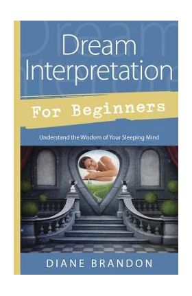 Dream Interpretation for Beginners: Understand the Wisdom of Your Sleeping Mind - Diane Brandon