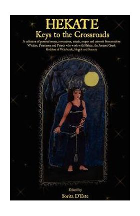 Hekate: Keys to the Crossroads: A collection of personal essays, invocations, rituals, recipes and artwork from modern Witches - Sorita D'este