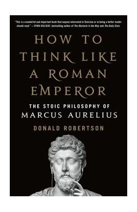 How to Think Like a Roman Emperor: The Stoic Philosophy of Marcus Aurelius - Donald Robertson