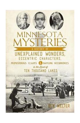 Minnesota Mysteries: A History of Unexplained Wonders, Eccentric Characters, Preposterous Claims and Baffling Occurrences in the Land of Te - Ben Welter