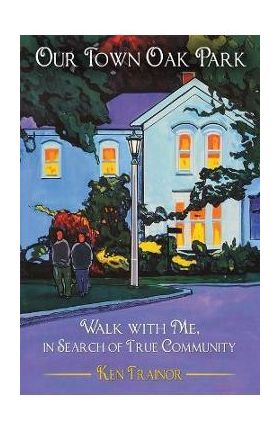 Our Town Oak Park: Walk with Me, in Search of True Community - Ken Trainor