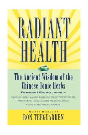 Radiant Health: The Ancient Wisdom of the Chinese Tonic Herbs - Ron Teeguarden