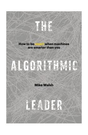 The Algorithmic Leader: How to Be Smart When Machines Are Smarter Than You - Mike Walsh