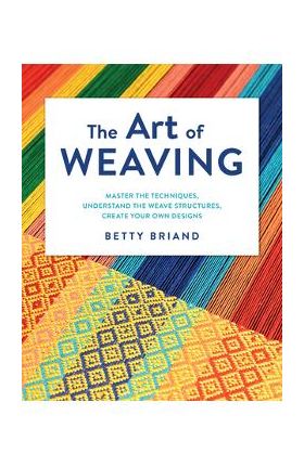 The Art of Weaving: Master the Techniques, Understand the Weave Structures, Create Your Own Designs - Betty Briand