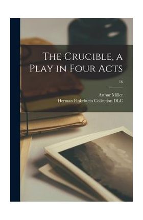 The Crucible, a Play in Four Acts; 16 - Arthur 1915-2005 Miller