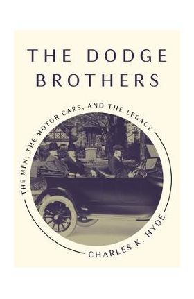 The Dodge Brothers: The Men, the Motor Cars, and the Legacy - Charles K. Hyde