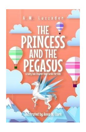 The Princess and the Pegasus: A Fairy Tale Chapter Book Series for Kids - A. M. Luzzader