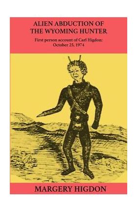 Alien Abduction of The Wyoming Hunter: First person story of Carl Higdon, October 25, 1974 - Margery A. Higdon