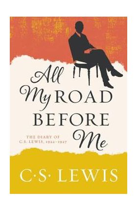 All My Road Before Me: The Diary of C. S. Lewis, 1922-1927 - C. S. Lewis