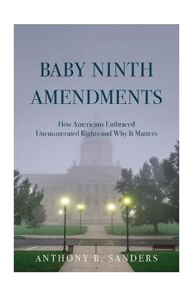 Baby Ninth Amendments: How Americans Embraced Unenumerated Rights and Why It Matters - Anthony B. Sanders