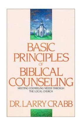 Basic Principles of Biblical Counseling: Meeting Counseling Needs Through the Local Church - Larry Crabb