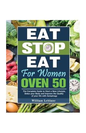 Eat Stop Eat for Women Over 50: The Complete Guide to Start a New Lifestyle, Detox your Body and Improve the Quality of your life with Autophagy - William Leblanc