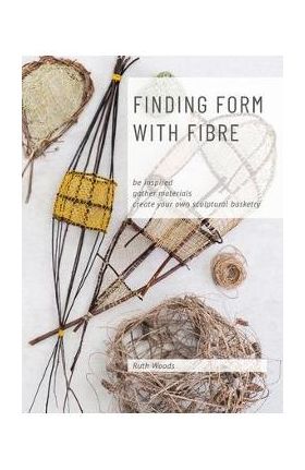Find Form with Fibre, Be inspired, gather materials and create your own sculptural basketry - Ruth Woods