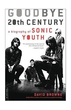 Goodbye 20th Century: A Biography of Sonic Youth - David Browne