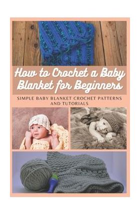 How to Crochet a Baby Blanket for Beginners: Simple Baby Blanket Crochet Patterns And Tutorials - Emma Moore