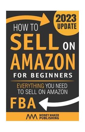 How to Sell on Amazon for Beginners: Everything You Need to Sell on Amazon FBA - Money Maker Publishing