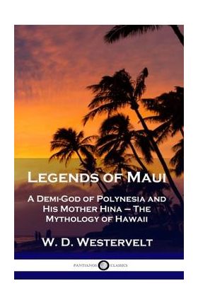 Legends of Maui: A Demi-God of Polynesia and His Mother Hina - The Mythology of Hawaii - W. D. Westervelt