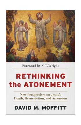 Rethinking the Atonement: New Perspectives on Jesus's Death, Resurrection, and Ascension - David M. Moffitt