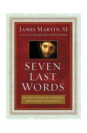 Seven Last Words: An Invitation to a Deeper Friendship with Jesus - James Martin