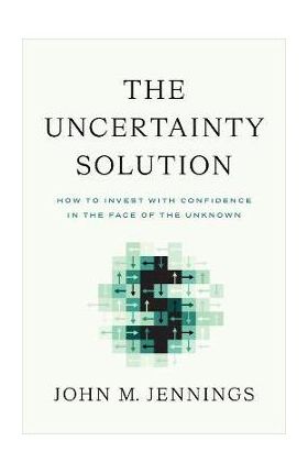 The Uncertainty Solution: How to Invest with Confidence in the Face of the Unknown - John M. Jennings