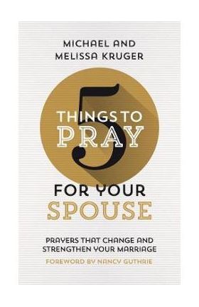 5 Things to Pray for Your Spouse: Prayers That Change and Strengthen Your Marriage - Melissa B. Kruger