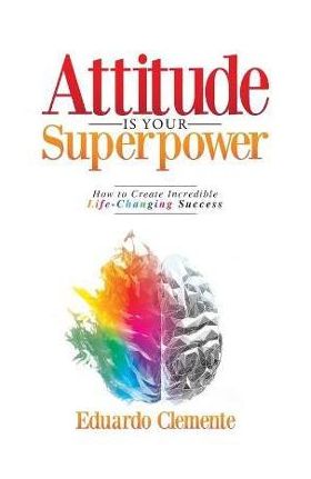 Attitude Is Your Superpower: How to Create Incredible Life-Changing Success - Eduardo Clemente