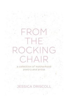 From the Rocking Chair: A collection of motherhood poetry and prose - Jessica Driscoll