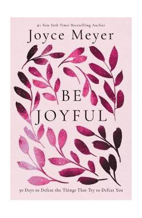 Be Joyful: 50 Days to Defeat the Things That Try to Defeat You - Joyce Meyer