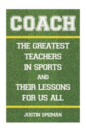 Coach: The Greatest Teachers in Sports and Their Lessons for Us All - Justin Spizman