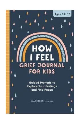 How I Feel: Grief Journal for Children: Guided Prompts to Explore Your Feelings and Find Peace - Mia Roldan