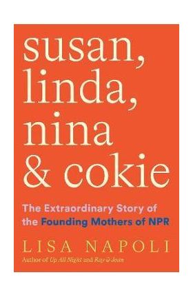 Susan, Linda, Nina & Cokie: The Extraordinary Story of the Founding Mothers of NPR - Lisa Napoli