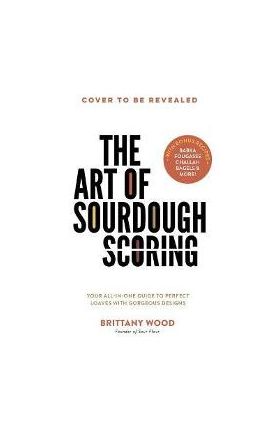 The Art of Sourdough Scoring: Your All-In-One Guide to Perfect Loaves with Gorgeous Designs - Brittany Wood