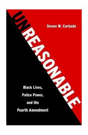 Unreasonable: Black Lives, Police Power, and the Fourth Amendment - Devon W. Carbado