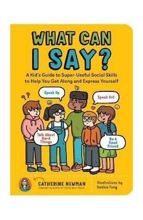 What Can I Say?: A Kid's Guide to Super-Useful Social Skills to Help You Get Along and Express Yourself; Speak Up, Speak Out, Talk abou - Catherine Newman