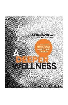 A Deeper Wellness: Conquering Stress, Mood, Anxiety and Traumas - Monica Vermani C. Psych