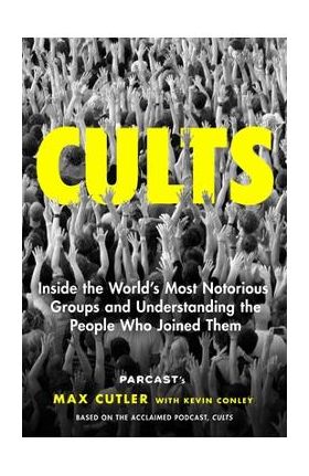 Cults: Inside the World's Most Notorious Groups and Understanding the People Who Joined Them - Max Cutler