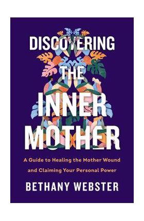 Discovering the Inner Mother: A Guide to Healing the Mother Wound and Claiming Your Personal Power - Bethany Webster