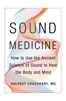 Sound Medicine: How to Use the Ancient Science of Sound to Heal the Body and Mind - Kulreet Chaudhary