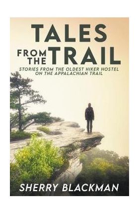 Tales from the Trail: Stories from the Oldest Hiker Hostel on the Appalachian Trail - Sherry Blackman