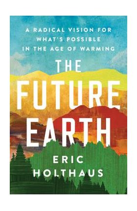 The Future Earth: A Radical Vision for What's Possible in the Age of Warming - Eric Holthaus