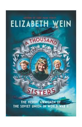 A Thousand Sisters: The Heroic Airwomen of the Soviet Union in World War II - Elizabeth Wein