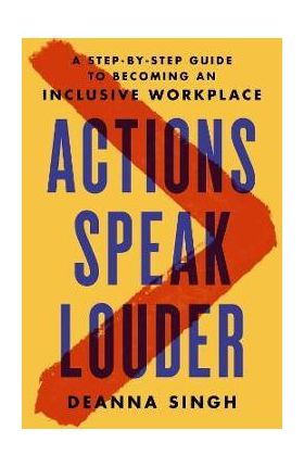 Actions Speak Louder: A Step-By-Step Guide to Becoming an Inclusive Workplace - Deanna Singh